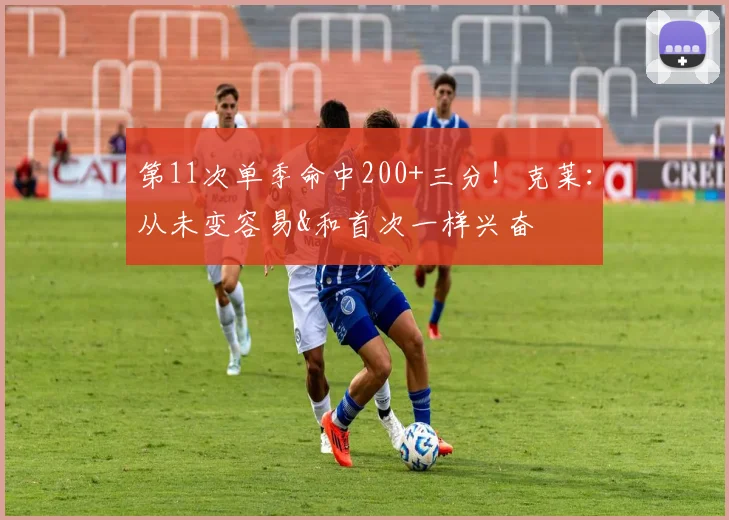 第11次单季命中200+三分！克莱：从未变容易&和首次一样兴奋