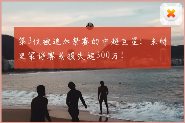 第3位被追加禁赛的中超巨星：米特里策停赛或损失超300万！