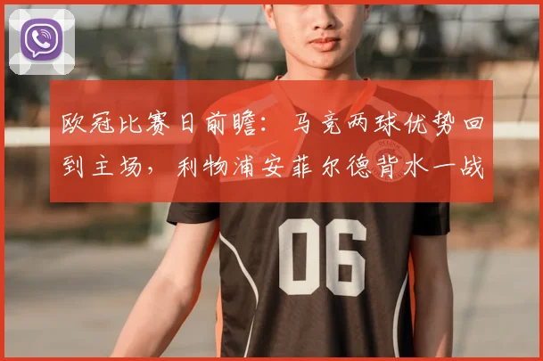 欧冠比赛日前瞻：马竞两球优势回到主场，利物浦安菲尔德背水一战