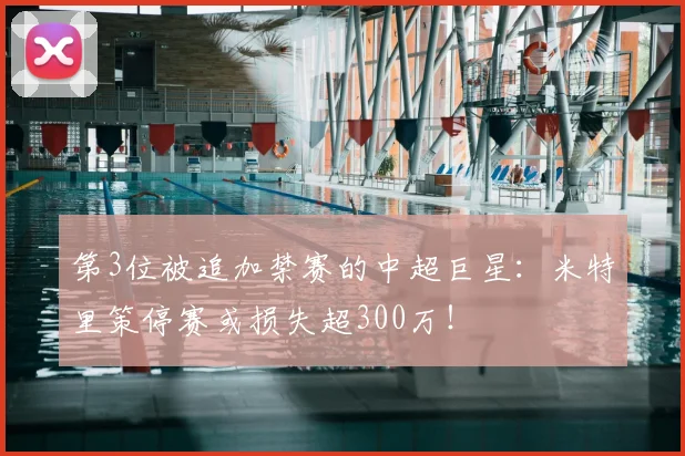 第3位被追加禁赛的中超巨星：米特里策停赛或损失超300万！