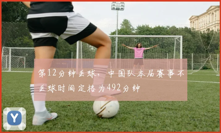 第12分钟丢球，中国队本届赛事不丢球时间定格为492分钟